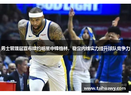 勇士管理层宣布续约明星中锋格林，稳定内线实力提升球队竞争力