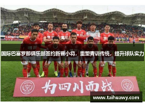 国际巴塞罗那俱乐部签约新晋小将，重塑青训传统，提升球队实力