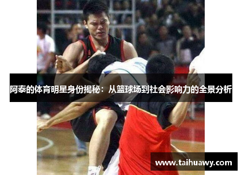 阿泰的体育明星身份揭秘：从篮球场到社会影响力的全景分析