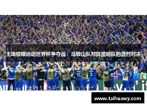 主场极限运动世界杯争夺战：马鞍山队对阵昆明队的激烈对决